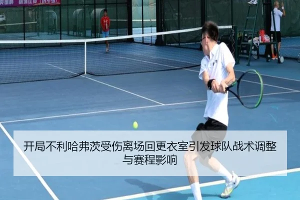 开局不利哈弗茨受伤离场回更衣室引发球队战术调整与赛程影响